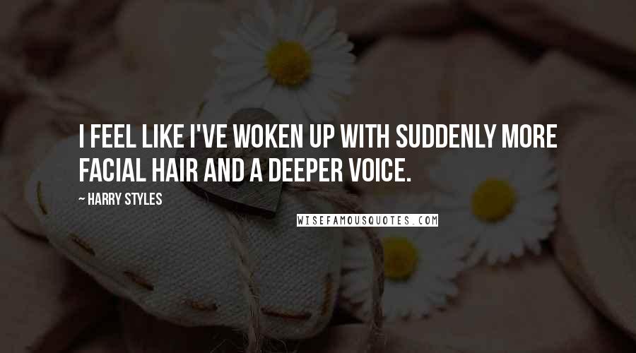 Harry Styles Quotes: I feel like I've woken up with suddenly more facial hair and a deeper voice.