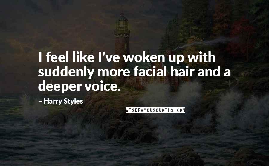 Harry Styles Quotes: I feel like I've woken up with suddenly more facial hair and a deeper voice.