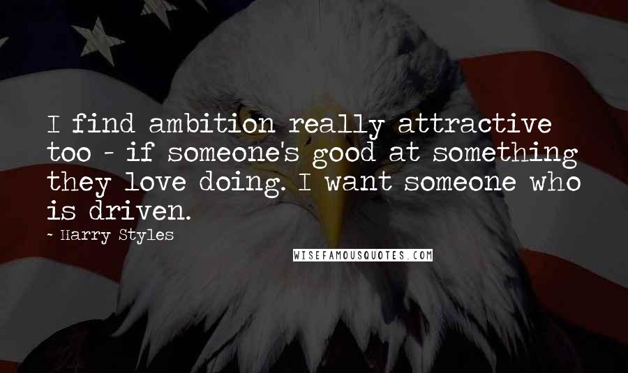 Harry Styles Quotes: I find ambition really attractive too - if someone's good at something they love doing. I want someone who is driven.