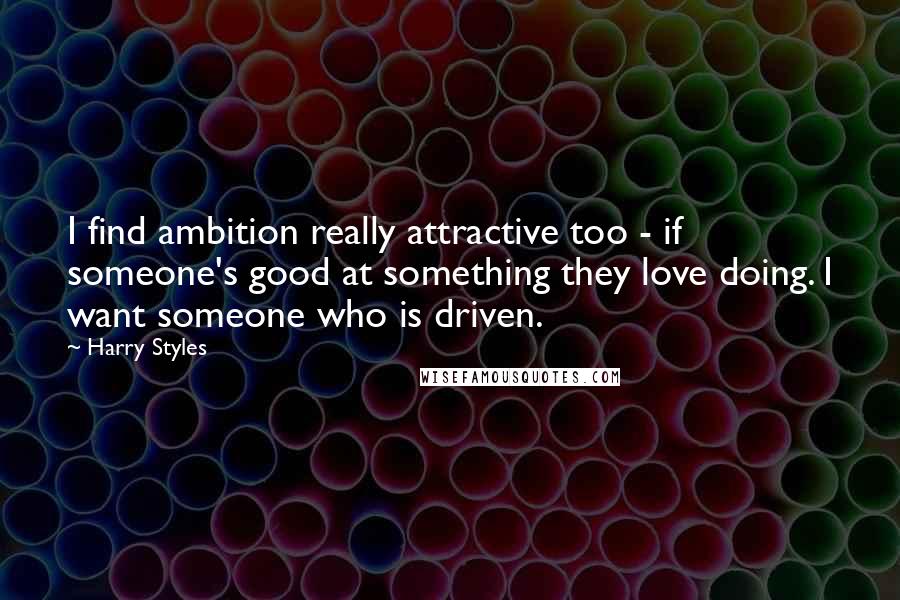 Harry Styles Quotes: I find ambition really attractive too - if someone's good at something they love doing. I want someone who is driven.