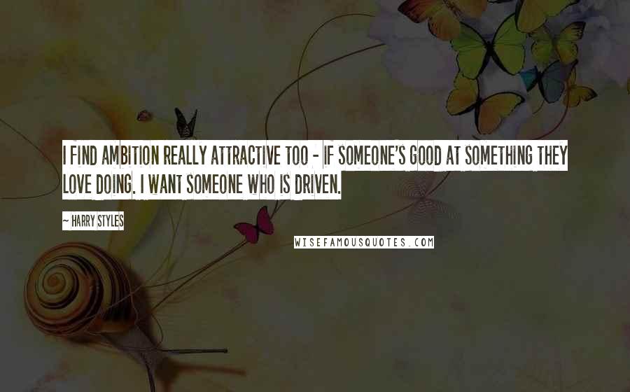 Harry Styles Quotes: I find ambition really attractive too - if someone's good at something they love doing. I want someone who is driven.