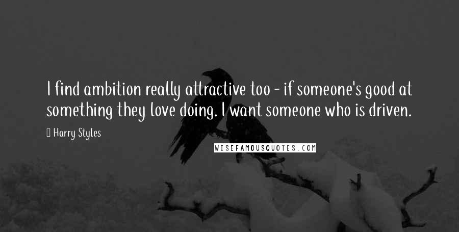 Harry Styles Quotes: I find ambition really attractive too - if someone's good at something they love doing. I want someone who is driven.