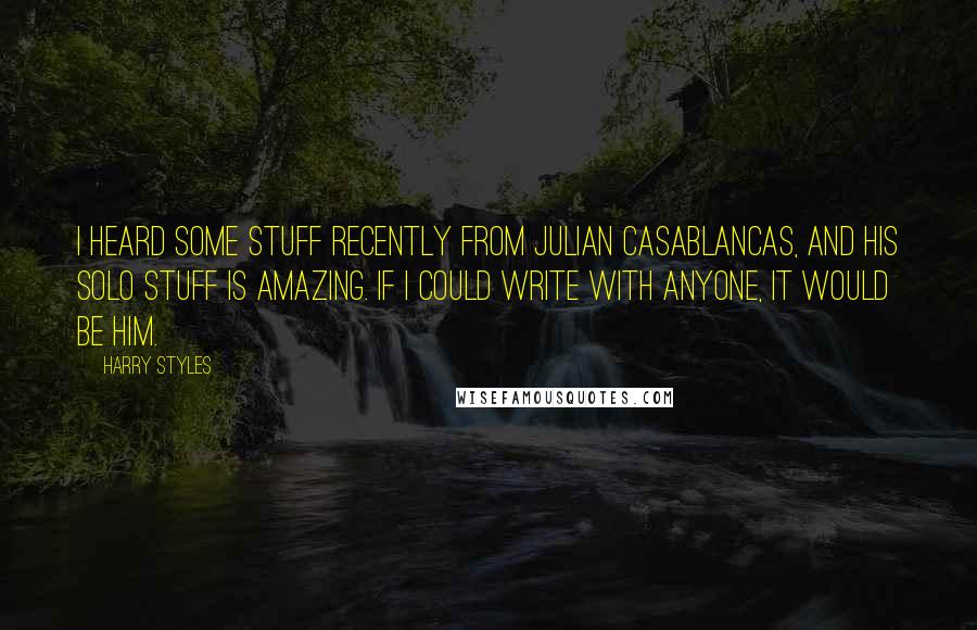 Harry Styles Quotes: I heard some stuff recently from Julian Casablancas, and his solo stuff is amazing. If I could write with anyone, it would be him.