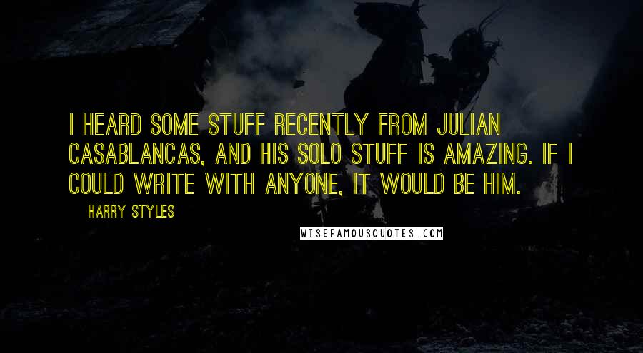 Harry Styles Quotes: I heard some stuff recently from Julian Casablancas, and his solo stuff is amazing. If I could write with anyone, it would be him.