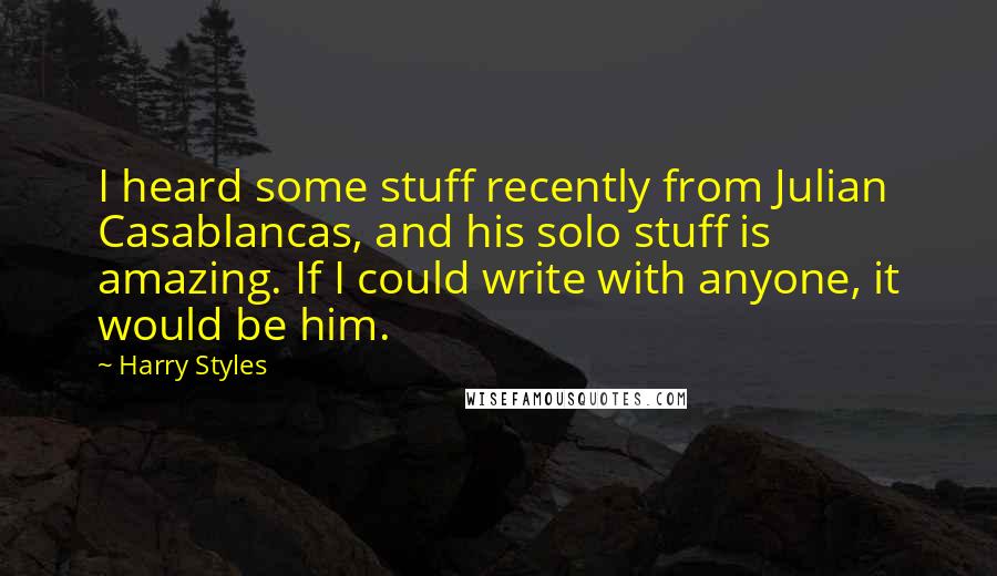 Harry Styles Quotes: I heard some stuff recently from Julian Casablancas, and his solo stuff is amazing. If I could write with anyone, it would be him.