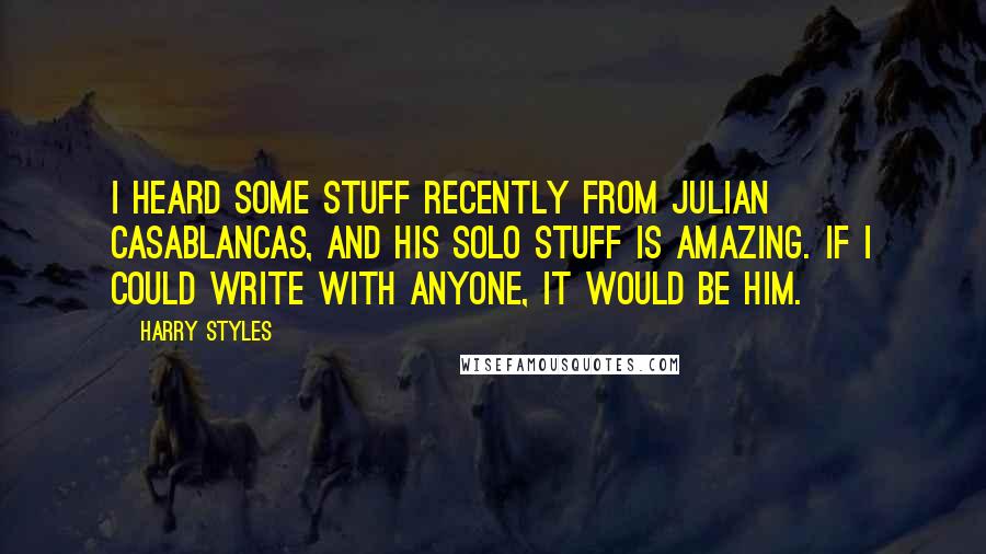 Harry Styles Quotes: I heard some stuff recently from Julian Casablancas, and his solo stuff is amazing. If I could write with anyone, it would be him.