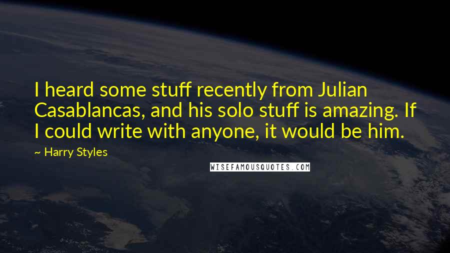 Harry Styles Quotes: I heard some stuff recently from Julian Casablancas, and his solo stuff is amazing. If I could write with anyone, it would be him.