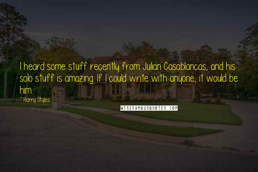 Harry Styles Quotes: I heard some stuff recently from Julian Casablancas, and his solo stuff is amazing. If I could write with anyone, it would be him.