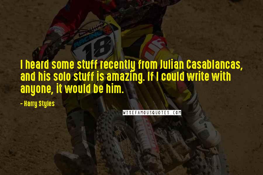 Harry Styles Quotes: I heard some stuff recently from Julian Casablancas, and his solo stuff is amazing. If I could write with anyone, it would be him.