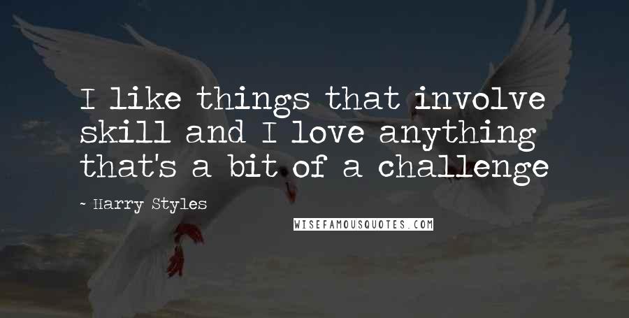 Harry Styles Quotes: I like things that involve skill and I love anything that's a bit of a challenge