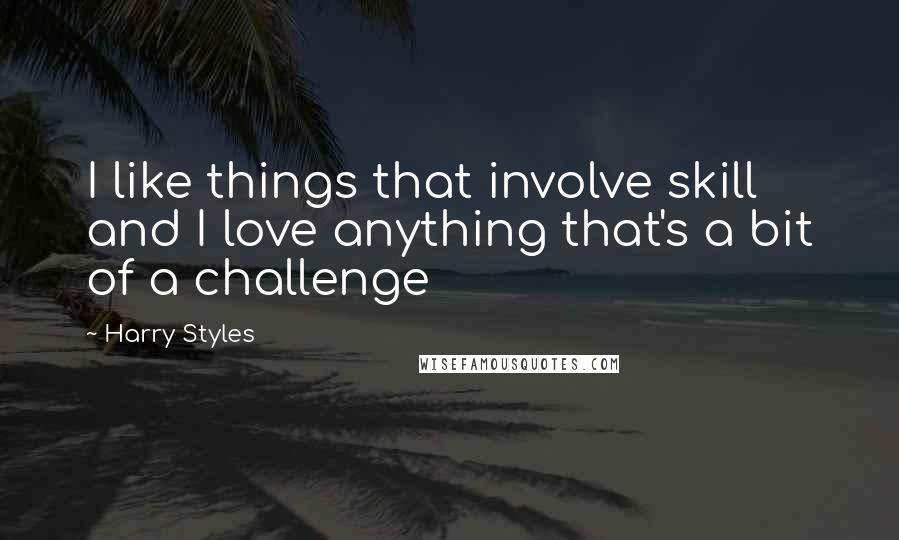 Harry Styles Quotes: I like things that involve skill and I love anything that's a bit of a challenge