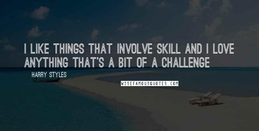 Harry Styles Quotes: I like things that involve skill and I love anything that's a bit of a challenge