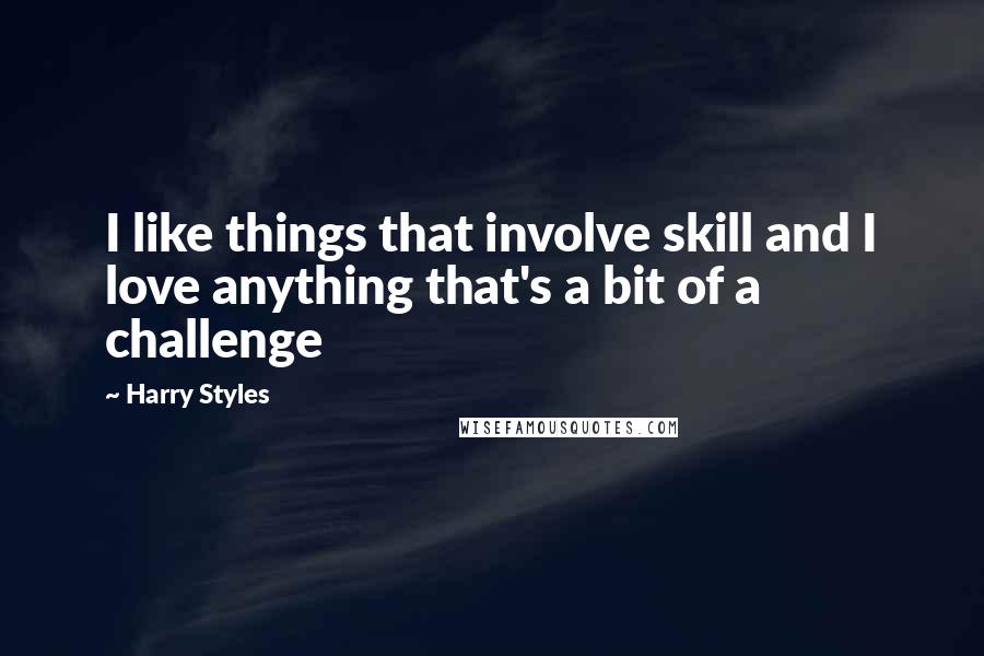 Harry Styles Quotes: I like things that involve skill and I love anything that's a bit of a challenge