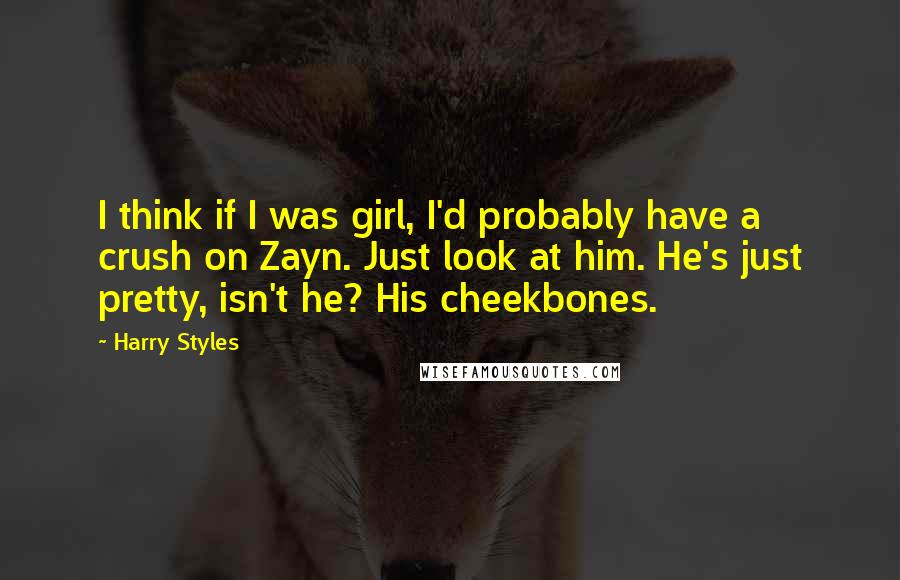 Harry Styles Quotes: I think if I was girl, I'd probably have a crush on Zayn. Just look at him. He's just pretty, isn't he? His cheekbones.