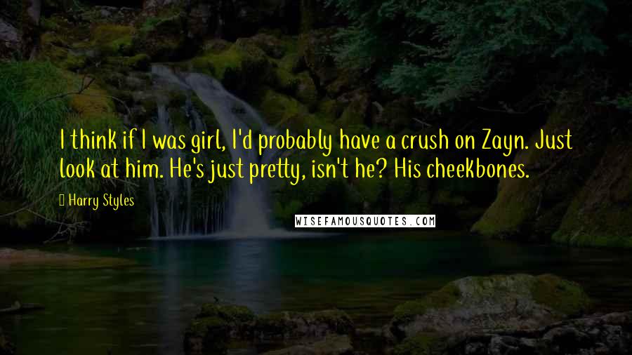 Harry Styles Quotes: I think if I was girl, I'd probably have a crush on Zayn. Just look at him. He's just pretty, isn't he? His cheekbones.