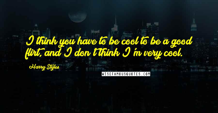 Harry Styles Quotes: I think you have to be cool to be a good flirt, and I don't think I'm very cool.