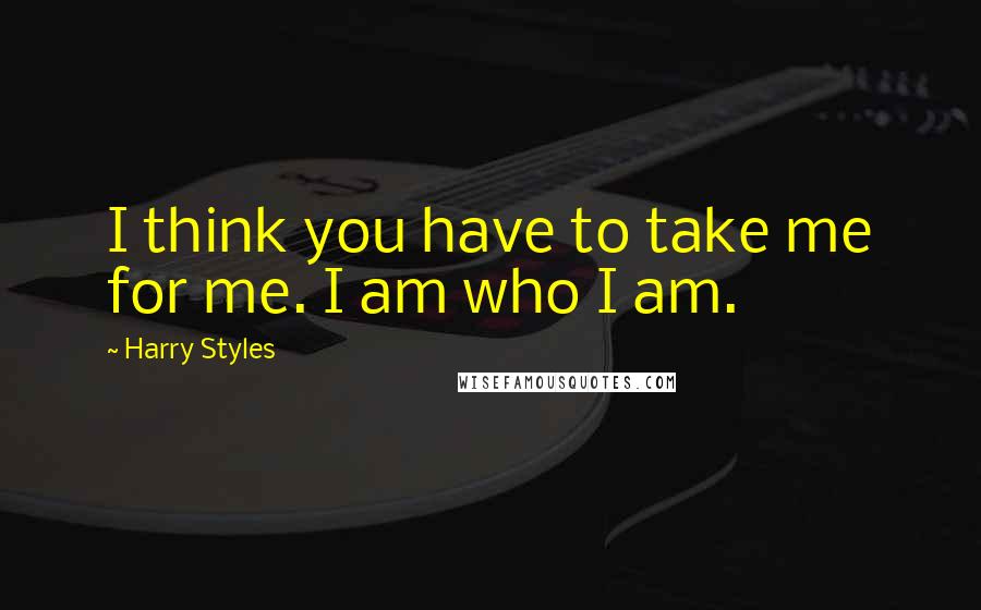 Harry Styles Quotes: I think you have to take me for me. I am who I am.