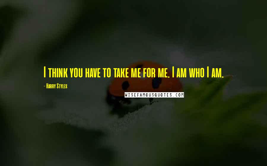 Harry Styles Quotes: I think you have to take me for me. I am who I am.