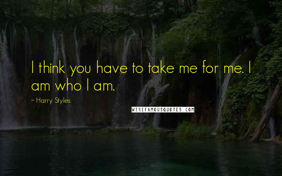 Harry Styles Quotes: I think you have to take me for me. I am who I am.