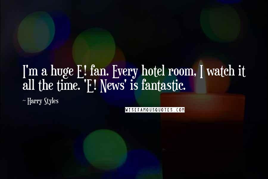 Harry Styles Quotes: I'm a huge E! fan. Every hotel room, I watch it all the time. 'E! News' is fantastic.