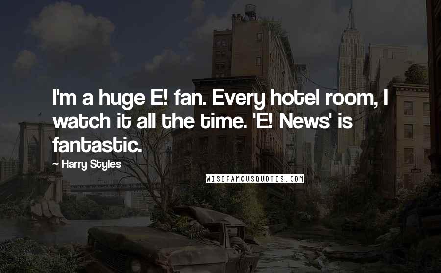 Harry Styles Quotes: I'm a huge E! fan. Every hotel room, I watch it all the time. 'E! News' is fantastic.