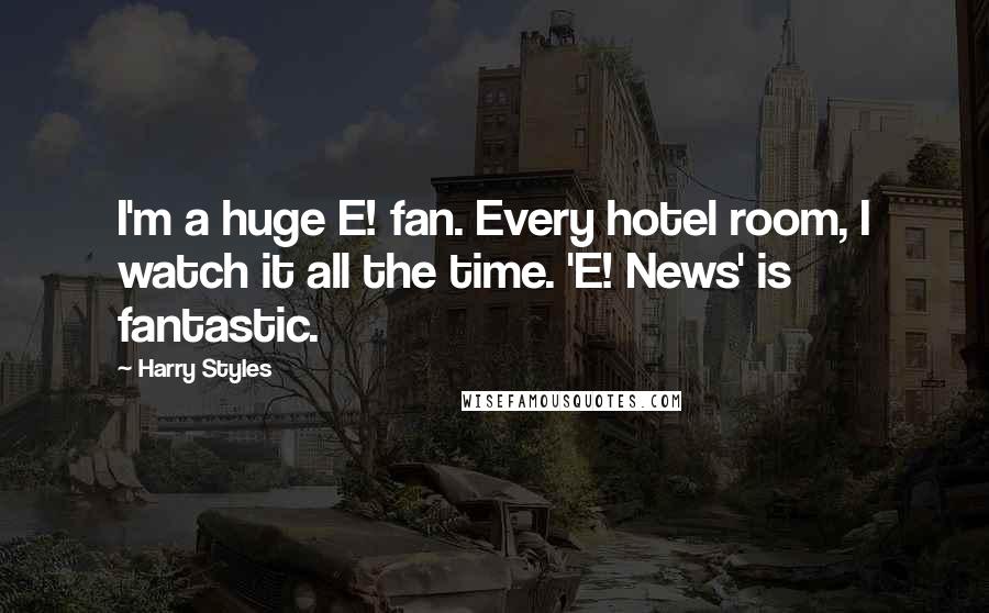 Harry Styles Quotes: I'm a huge E! fan. Every hotel room, I watch it all the time. 'E! News' is fantastic.