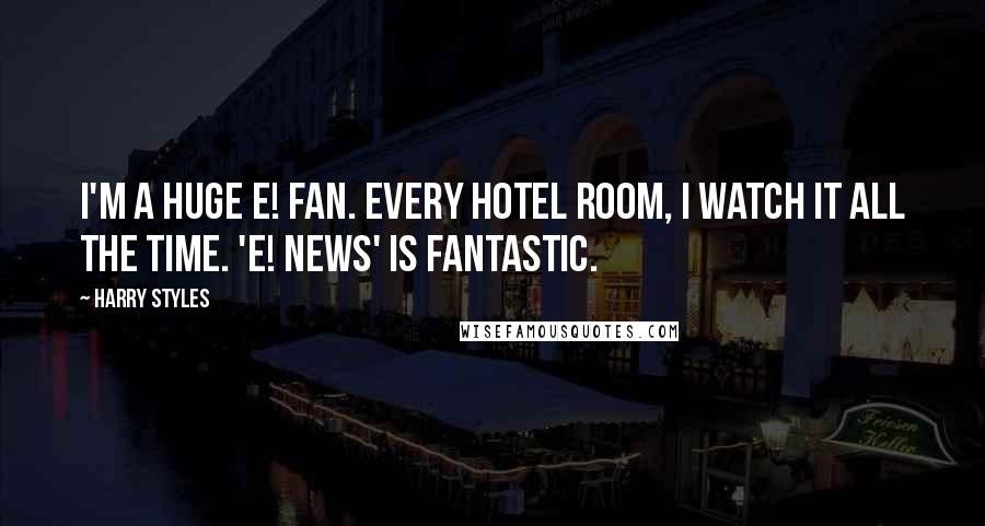 Harry Styles Quotes: I'm a huge E! fan. Every hotel room, I watch it all the time. 'E! News' is fantastic.