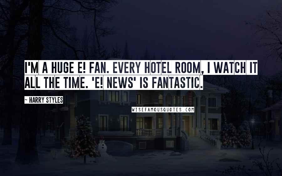 Harry Styles Quotes: I'm a huge E! fan. Every hotel room, I watch it all the time. 'E! News' is fantastic.