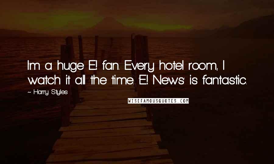 Harry Styles Quotes: I'm a huge E! fan. Every hotel room, I watch it all the time. 'E! News' is fantastic.