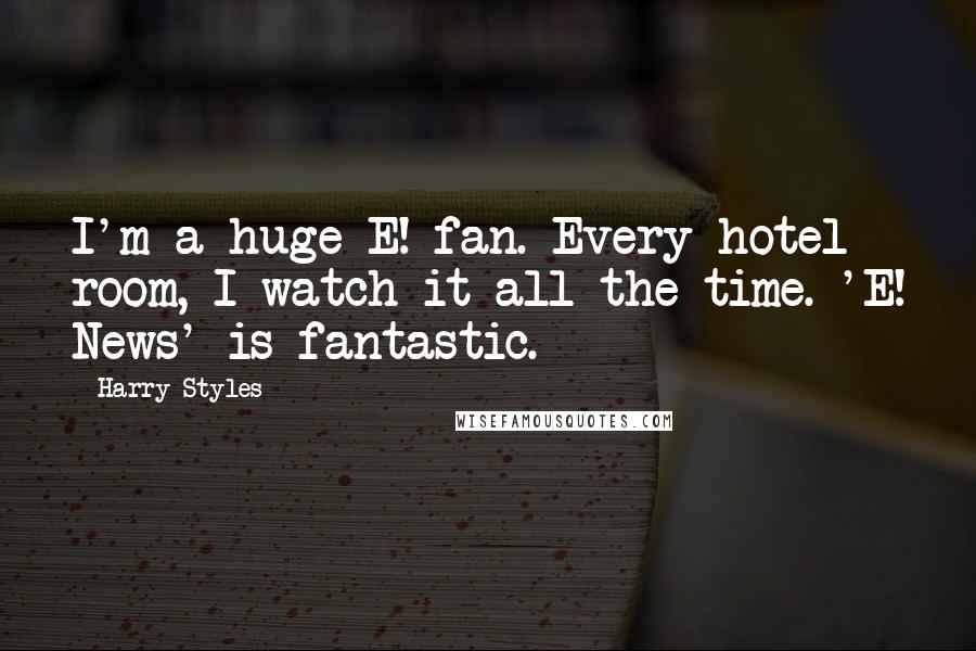 Harry Styles Quotes: I'm a huge E! fan. Every hotel room, I watch it all the time. 'E! News' is fantastic.