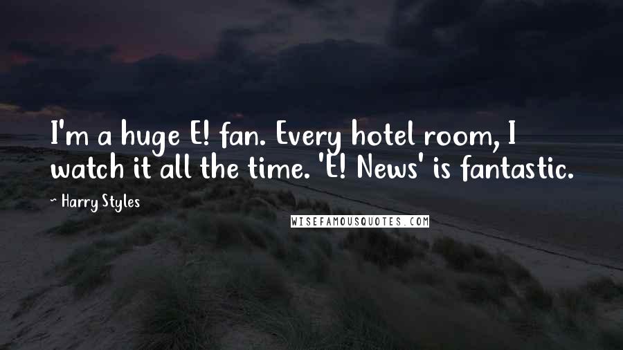 Harry Styles Quotes: I'm a huge E! fan. Every hotel room, I watch it all the time. 'E! News' is fantastic.