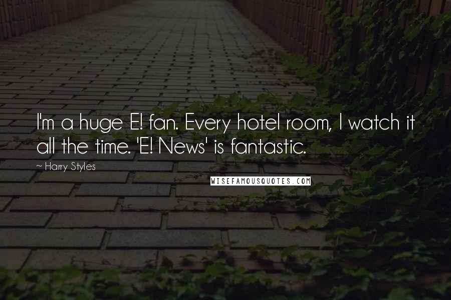 Harry Styles Quotes: I'm a huge E! fan. Every hotel room, I watch it all the time. 'E! News' is fantastic.