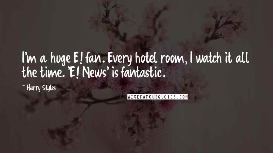 Harry Styles Quotes: I'm a huge E! fan. Every hotel room, I watch it all the time. 'E! News' is fantastic.