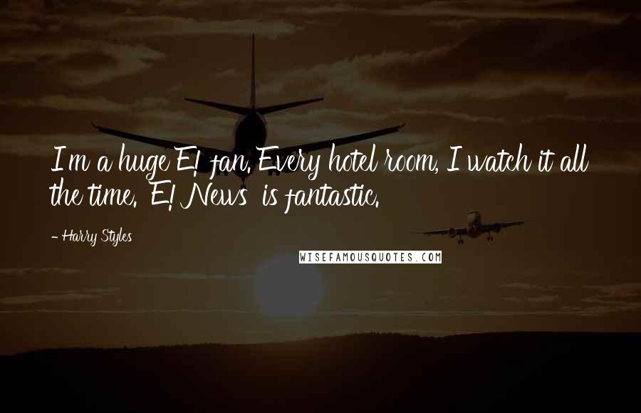 Harry Styles Quotes: I'm a huge E! fan. Every hotel room, I watch it all the time. 'E! News' is fantastic.