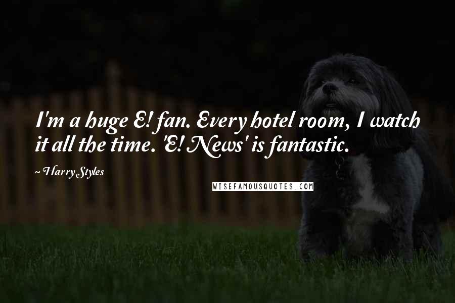 Harry Styles Quotes: I'm a huge E! fan. Every hotel room, I watch it all the time. 'E! News' is fantastic.