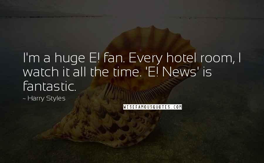 Harry Styles Quotes: I'm a huge E! fan. Every hotel room, I watch it all the time. 'E! News' is fantastic.