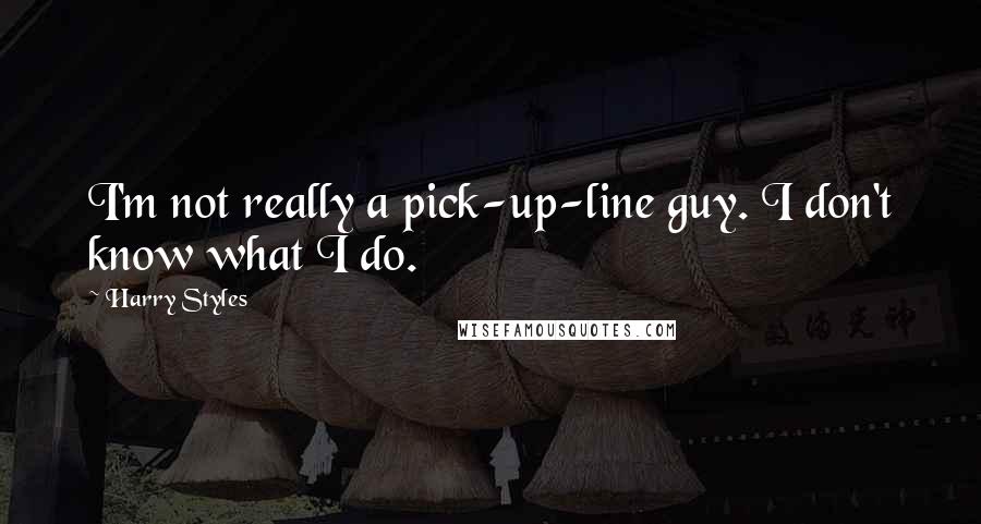 Harry Styles Quotes: I'm not really a pick-up-line guy. I don't know what I do.
