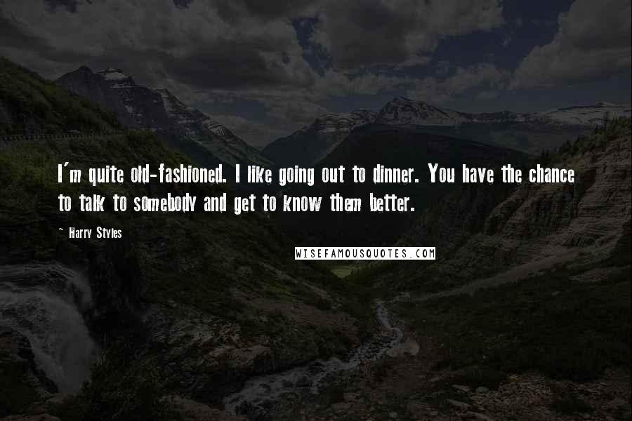 Harry Styles Quotes: I'm quite old-fashioned. I like going out to dinner. You have the chance to talk to somebody and get to know them better.