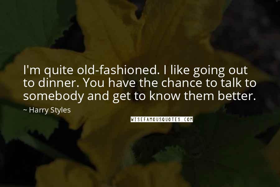 Harry Styles Quotes: I'm quite old-fashioned. I like going out to dinner. You have the chance to talk to somebody and get to know them better.