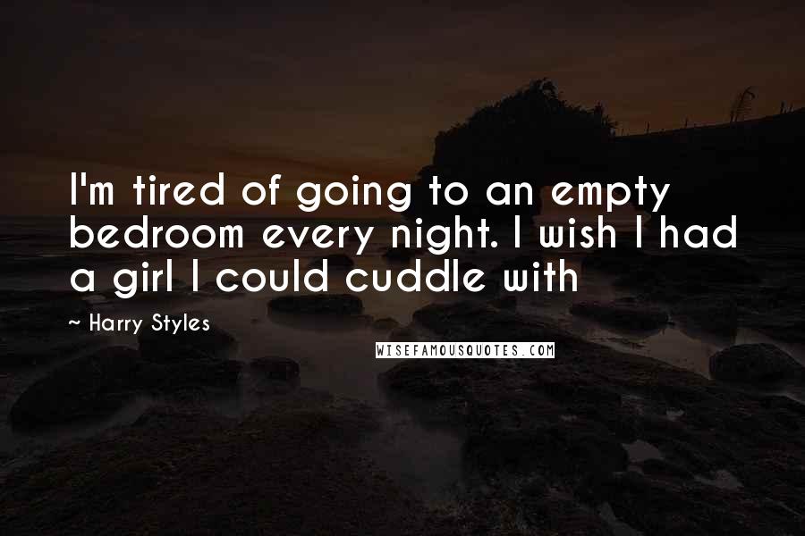 Harry Styles Quotes: I'm tired of going to an empty bedroom every night. I wish I had a girl I could cuddle with