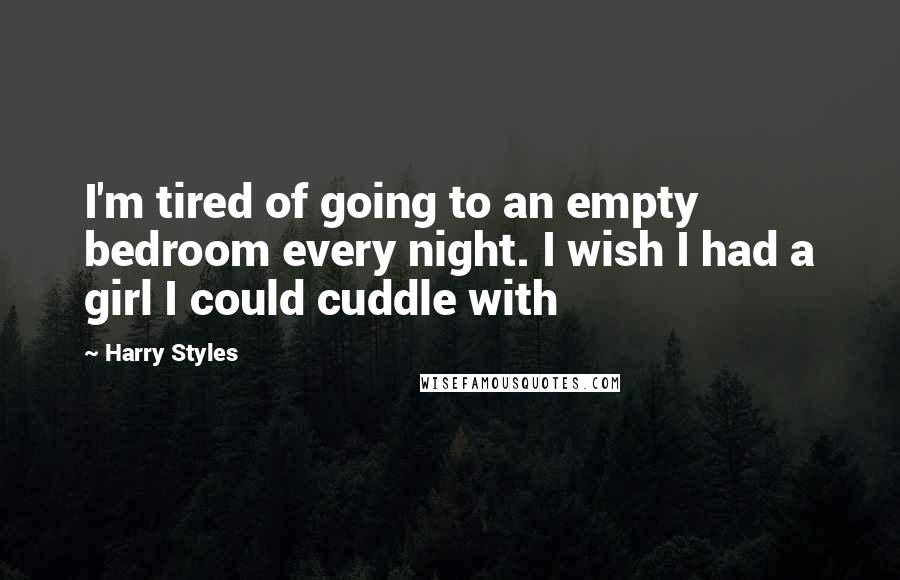 Harry Styles Quotes: I'm tired of going to an empty bedroom every night. I wish I had a girl I could cuddle with