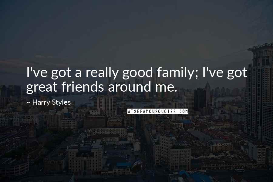 Harry Styles Quotes: I've got a really good family; I've got great friends around me.
