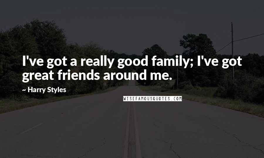 Harry Styles Quotes: I've got a really good family; I've got great friends around me.