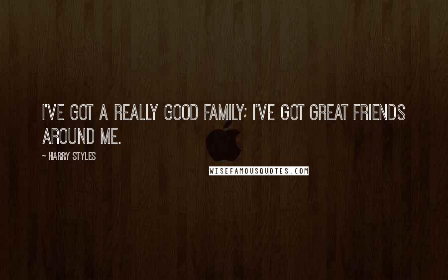 Harry Styles Quotes: I've got a really good family; I've got great friends around me.
