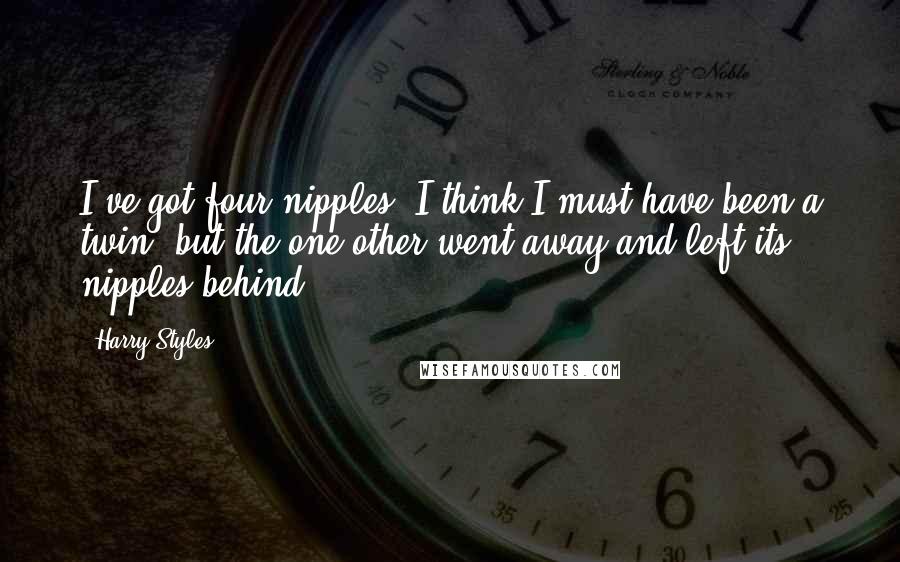 Harry Styles Quotes: I've got four nipples. I think I must have been a twin, but the one other went away and left its nipples behind.