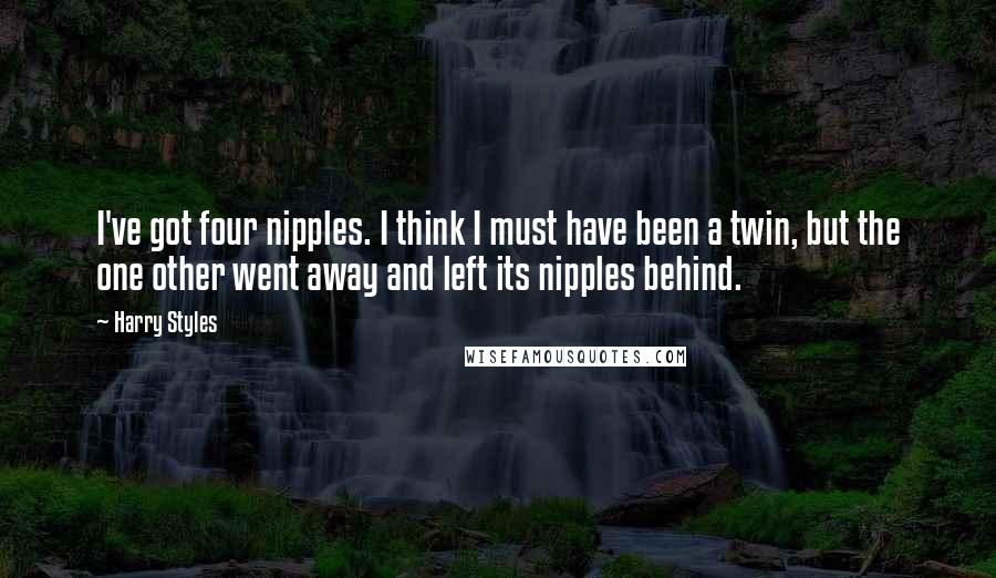 Harry Styles Quotes: I've got four nipples. I think I must have been a twin, but the one other went away and left its nipples behind.