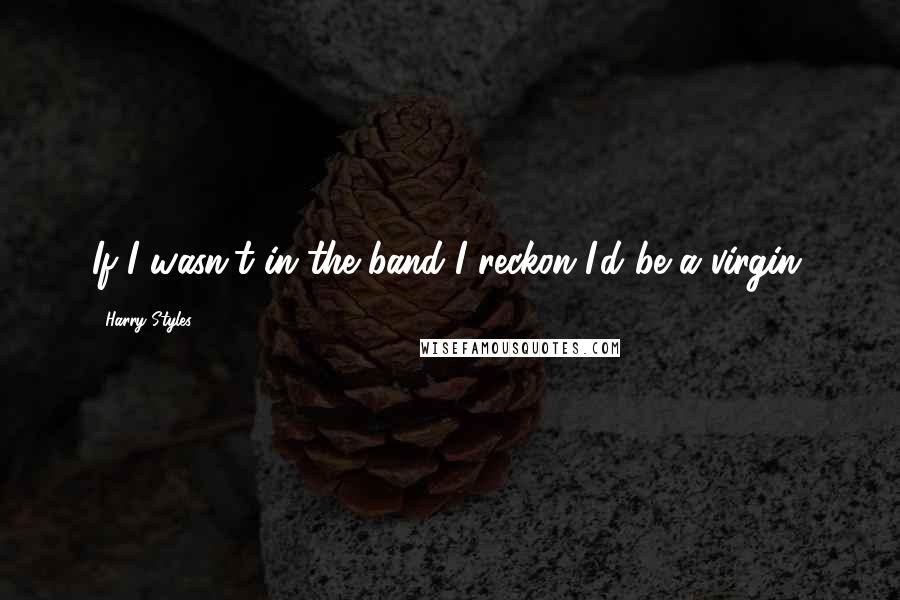 Harry Styles Quotes: If I wasn't in the band I reckon I'd be a virgin.