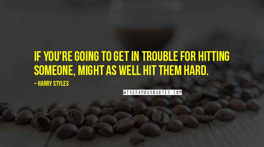 Harry Styles Quotes: If you're going to get in trouble for hitting someone, might as well hit them hard.