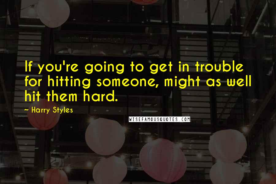 Harry Styles Quotes: If you're going to get in trouble for hitting someone, might as well hit them hard.