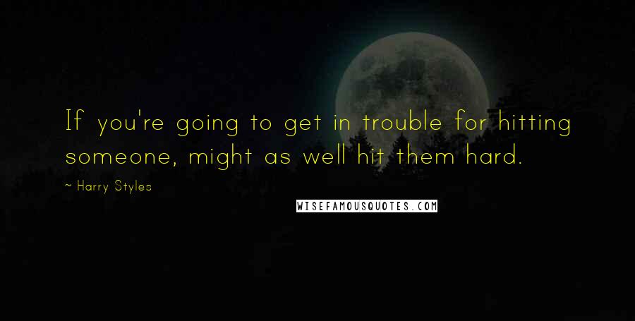 Harry Styles Quotes: If you're going to get in trouble for hitting someone, might as well hit them hard.